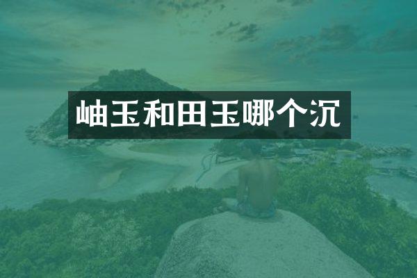 岫玉和田玉哪个沉