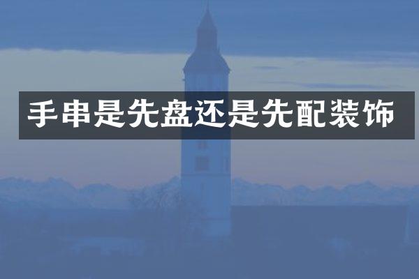 手串是先盘还是先配装饰