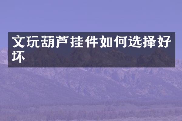 文玩葫芦挂件如何选择好坏