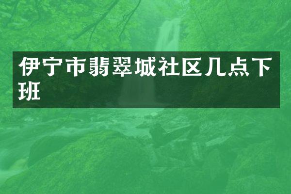 伊宁市翡翠城社区几点下班