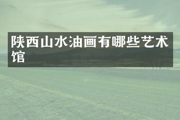 陕西山水油画有哪些艺术馆