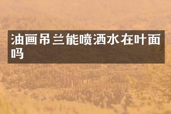 油画吊兰能喷洒水在叶面吗