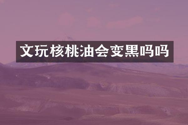 文玩核桃油会变黑吗吗