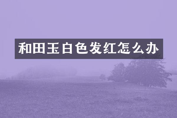 和田玉白色发红怎么办