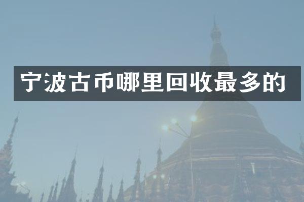 宁波古币哪里回收最多的
