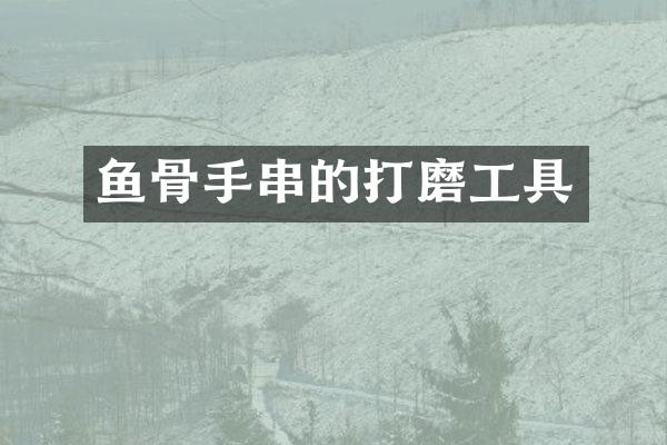 鱼骨手串的打磨工具