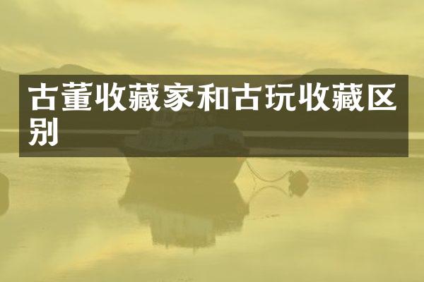 古董收藏家和古玩收藏区别