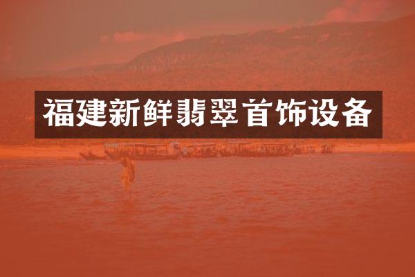 福建新鲜翡翠首饰设备