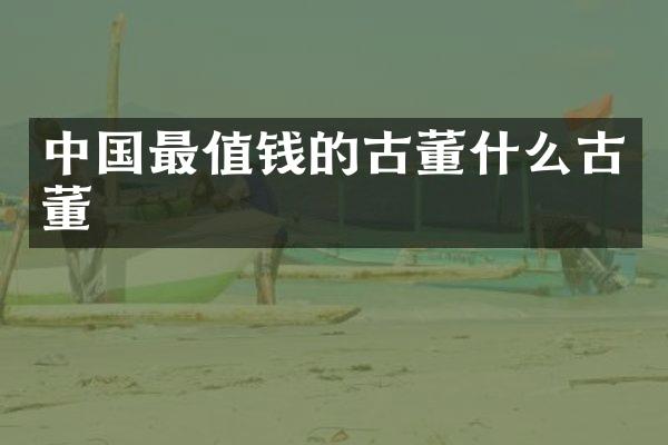 中国最值钱的古董什么古董