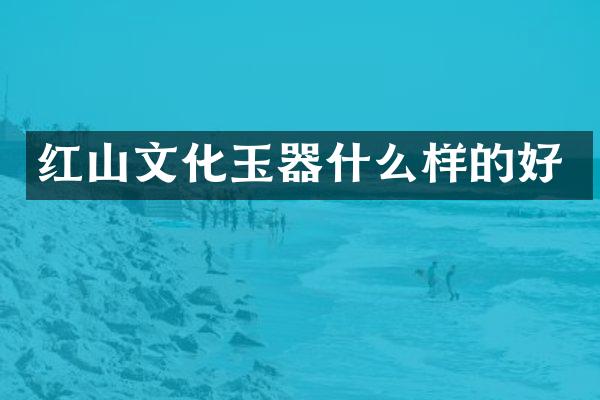 红山文化玉器什么样的好