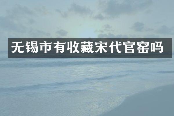 无锡市有收藏宋代官窑吗