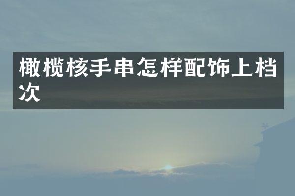 橄榄核手串怎样配饰上档次