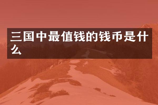 三国中最值钱的钱币是什么