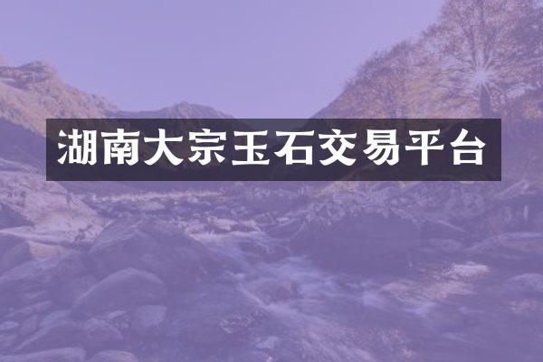 湖南大宗玉石交易平台