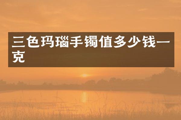 三色玛瑙手镯值多少钱一克
