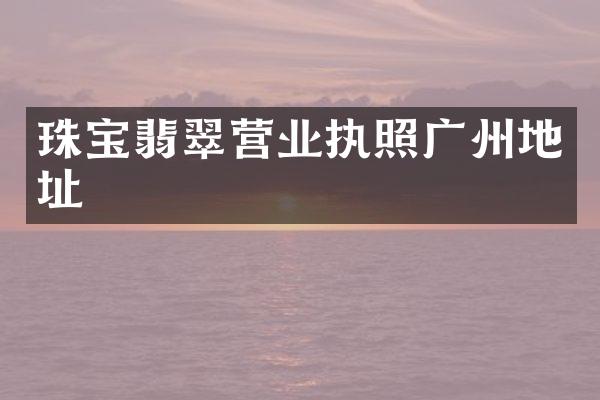 珠宝翡翠营业执照广州地址