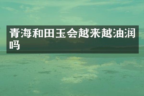 青海和田玉会越来越油润吗