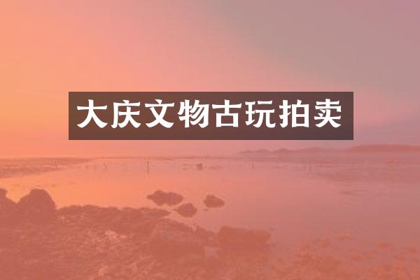 大庆文物古玩拍卖