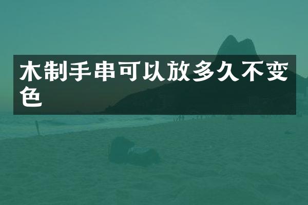 木制手串可以放多久不变色