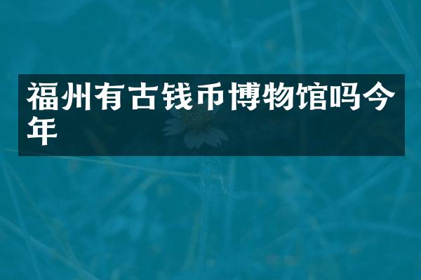 福州有古钱币博物馆吗今年