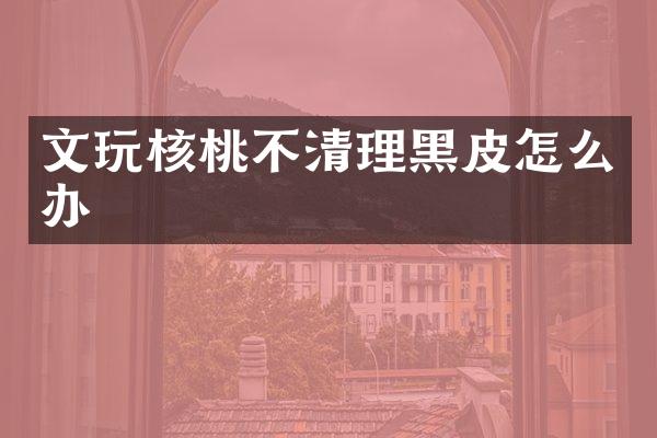 文玩核桃不清理黑皮怎么办