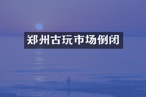 郑州古玩市场倒闭