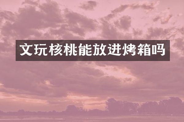 文玩核桃能放进烤箱吗