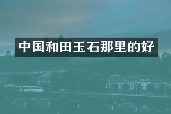 中国和田玉石那里的好