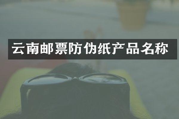 云南邮票防伪纸产品名称