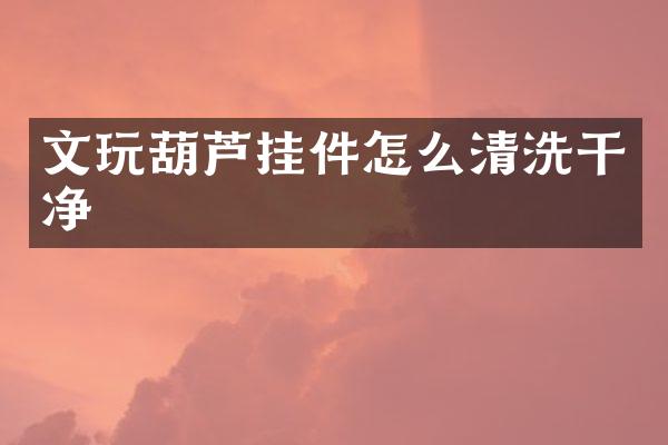 文玩葫芦挂件怎么清洗干净