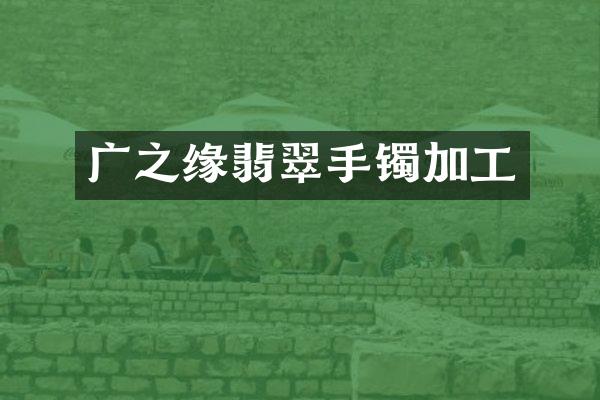 广之缘翡翠手镯加工