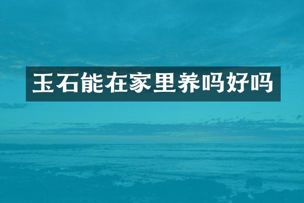 玉石能在家里养吗好吗