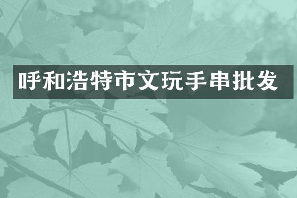 呼和浩特市文玩手串批发