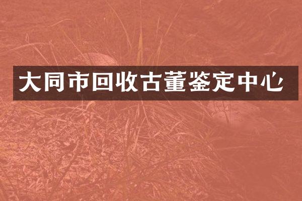 大同市回收古董鉴定中心