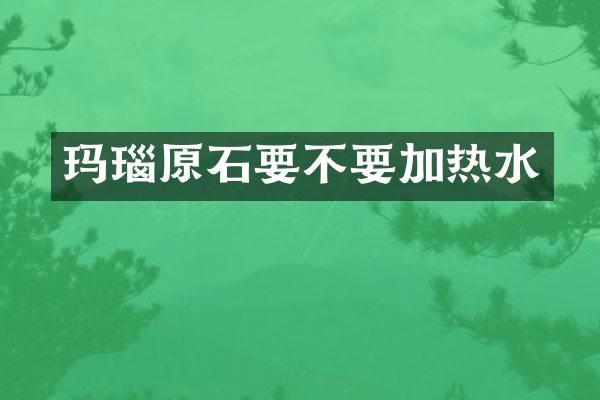 玛瑙原石要不要加热水