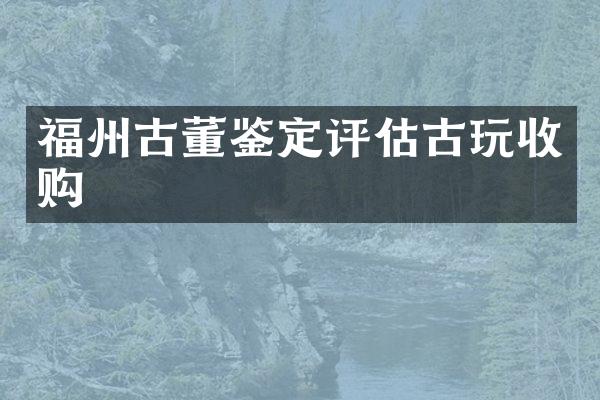 福州古董鉴定评估古玩收购