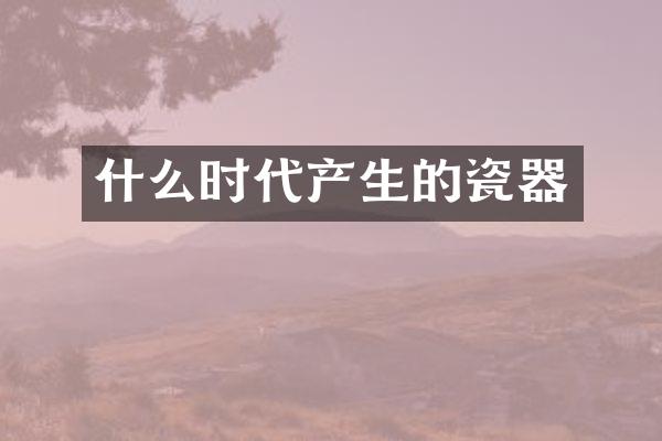 什么时代产生的瓷器