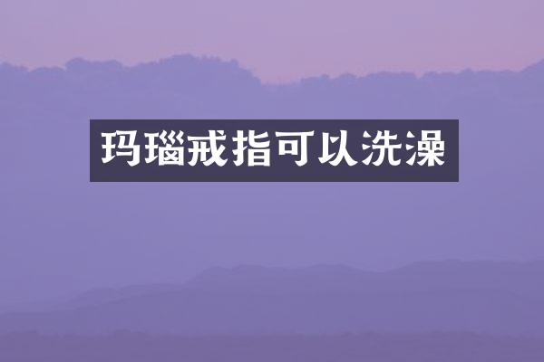 玛瑙戒指可以洗澡