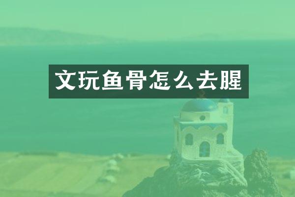 文玩鱼骨怎么去腥