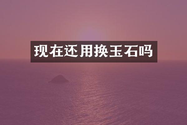 现在还用换玉石吗