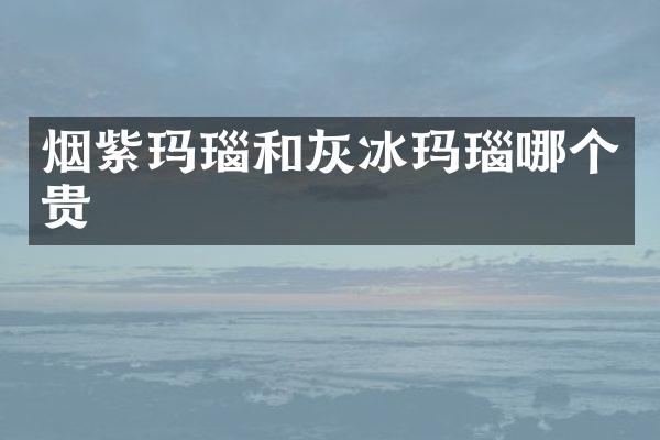烟紫玛瑙和灰冰玛瑙哪个贵