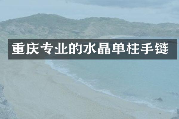 重庆专业的水晶单柱手链