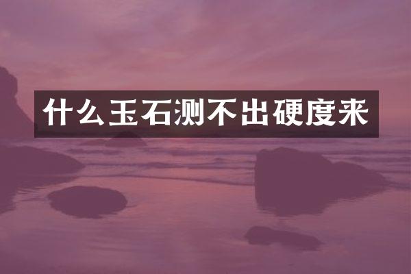 什么玉石测不出硬度来