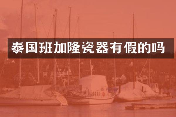 泰国班加隆瓷器有假的吗