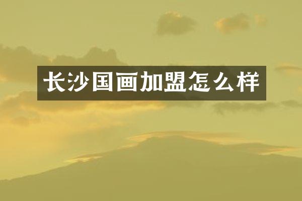 长沙国画加盟怎么样