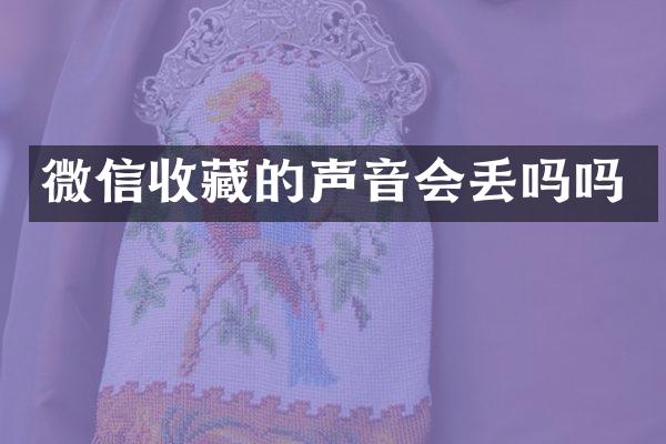 微信收藏的声音会丢吗吗