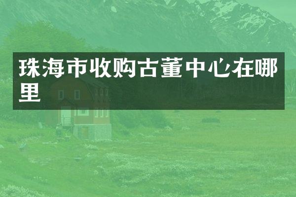 珠海市收购古董中心在哪里