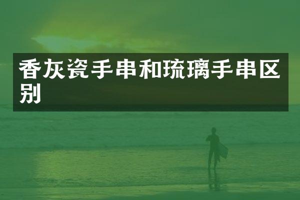 香灰瓷手串和琉璃手串区别