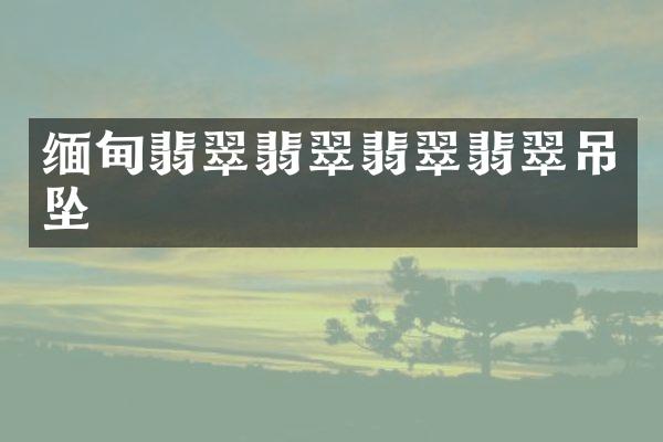 缅甸翡翠翡翠翡翠翡翠吊坠