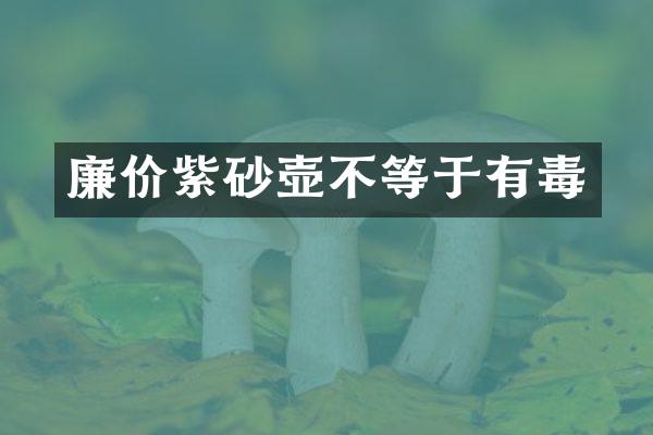 廉价紫砂壶不等于有毒